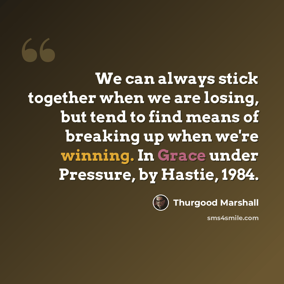 “We can always stick together when we are losing, but tend to find means of breaking up when we're winning. In Grace under Pressure, by Hastie, 1984.” quote by Thurgood Marshall
