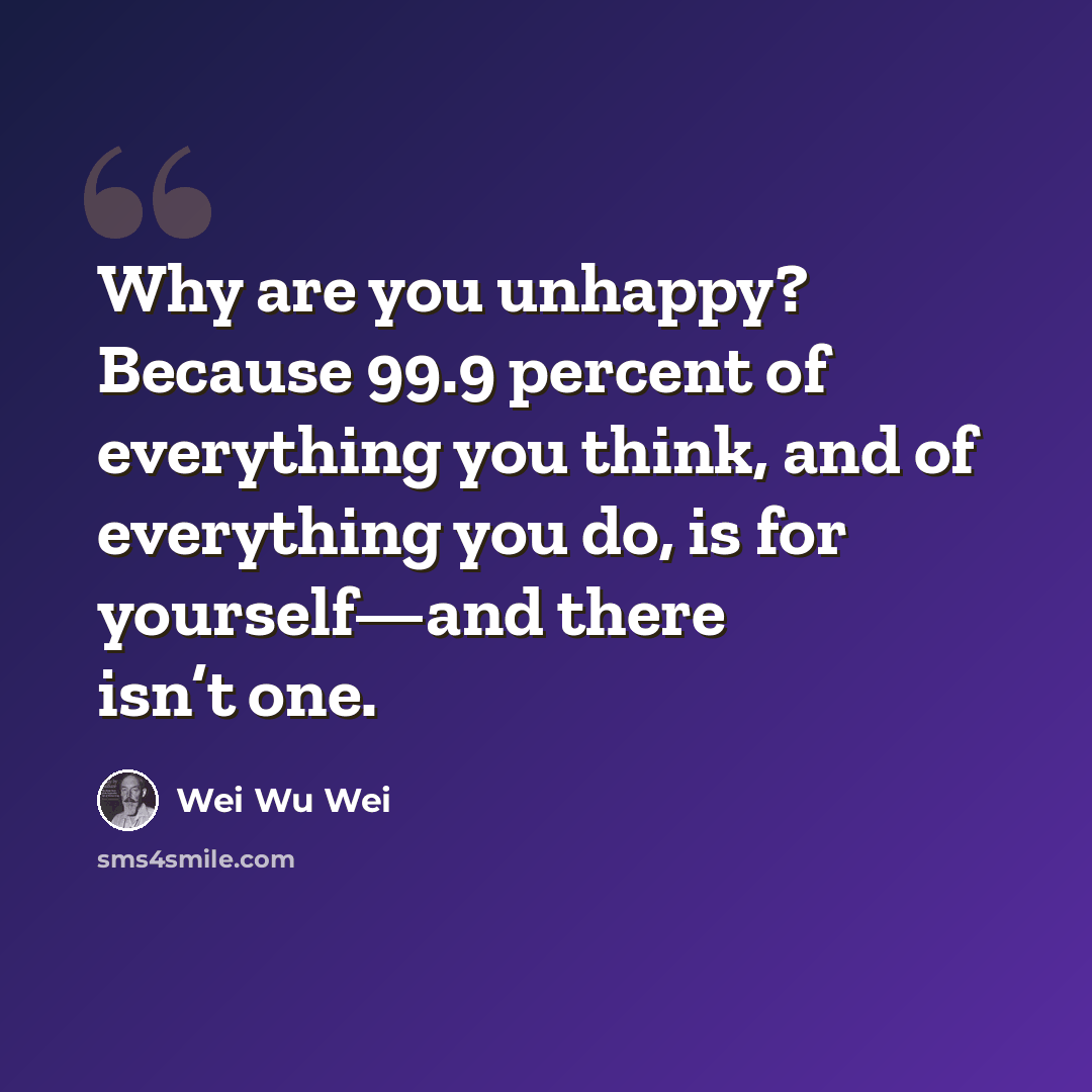 “Why are you unhappy? Because 99.9 percent of everything you think, and of everything you do, is for yourself—and there isn’t one.” quote by Wei Wu Wei