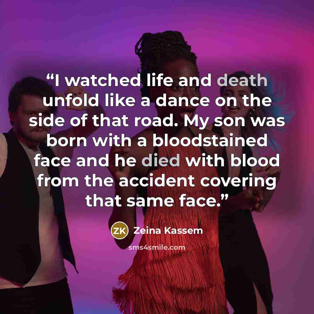“I watched life and death unfold like a dance on the side of that road. My son was born with a bloodstained face and he died with blood from the accident covering that same face.” quote by Zeina Kassem