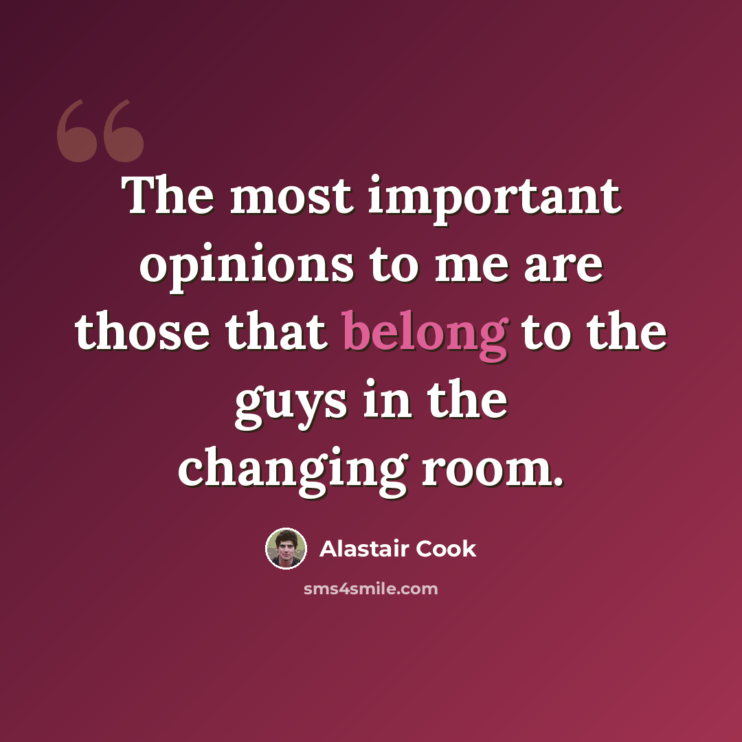 “The most important opinions to me are those that belong to the guys in the changing room.” quote by Alastair Cook