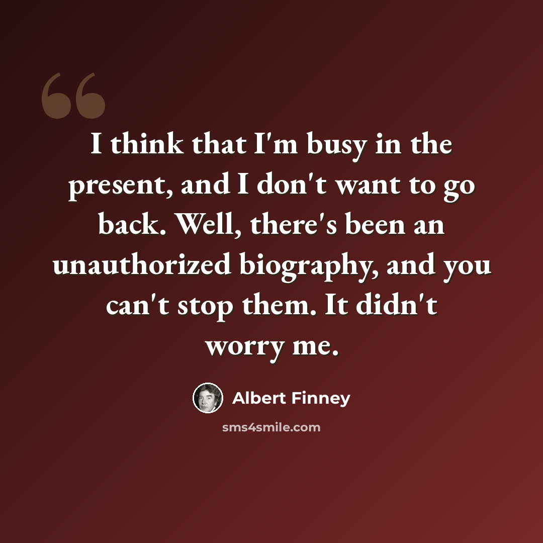 “I think that I'm busy in the present, and I don't want to go back. Well, there's been an unauthorized biography, and you can't stop them. It didn't worry me.” quote by Albert Finney