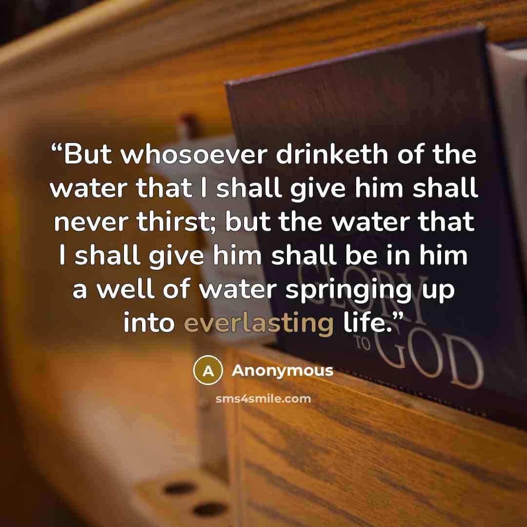 “But whosoever drinketh of the water that I shall give him shall never thirst; but the water that I shall give him shall be in him a well of water springing up into everlasting life.” quote by Anonymous
