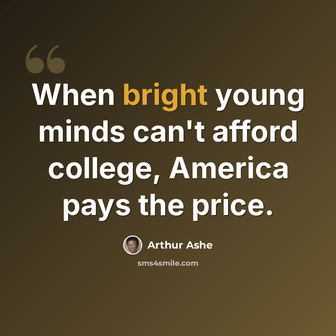 “When bright young minds can't afford college, America pays the price.” quote by Arthur Ashe