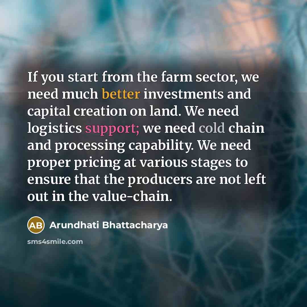 “If you start from the farm sector, we need much better investments and capital creation on land. We need logistics support; we need cold chain and processing capability. We need proper pricing at various stages to ensure that the producers are not left out in the value-chain.” quote by Arundhati Bhattacharya