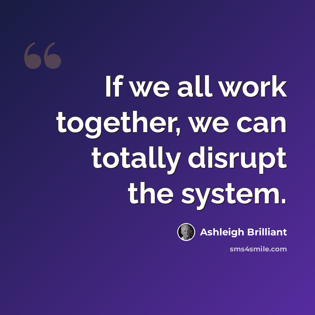 “If we all work together, we can totally disrupt the system.” quote by Ashleigh Brilliant