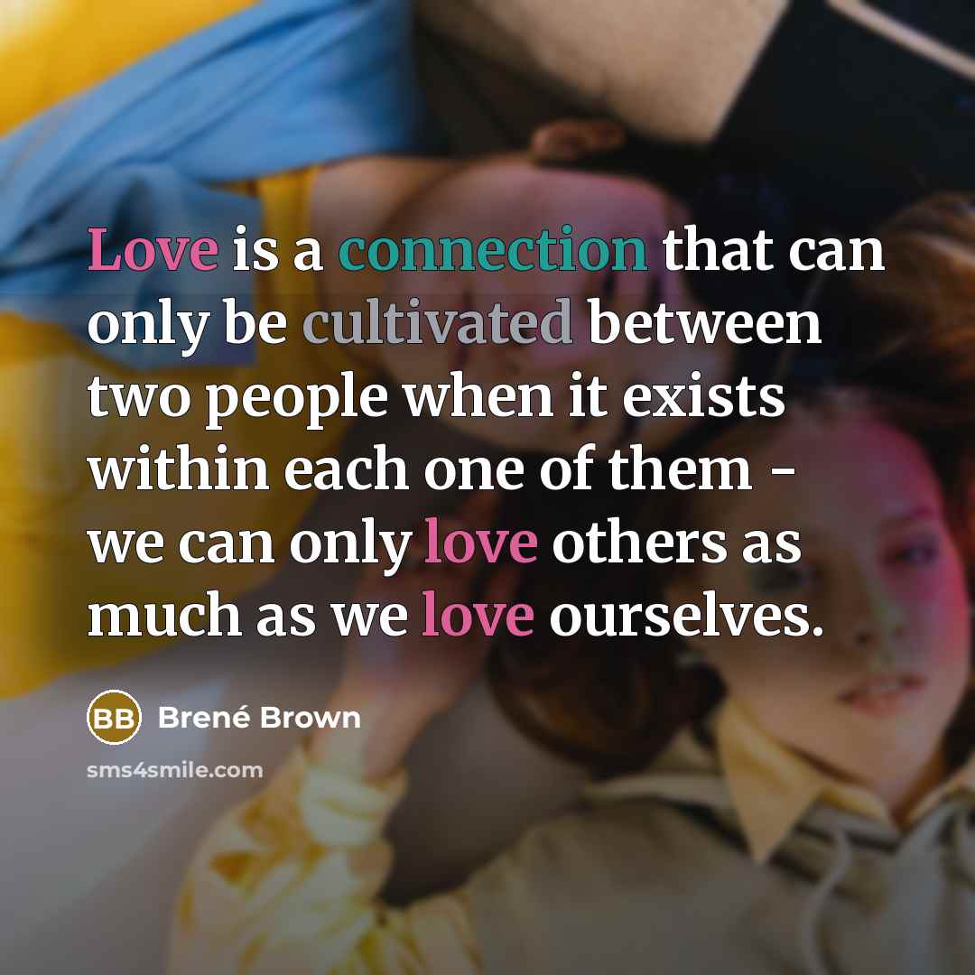 “Love is a connection that can only be cultivated between two people when it exists within each one of them - we can only love others as much as we love ourselves.” quote by Brené Brown