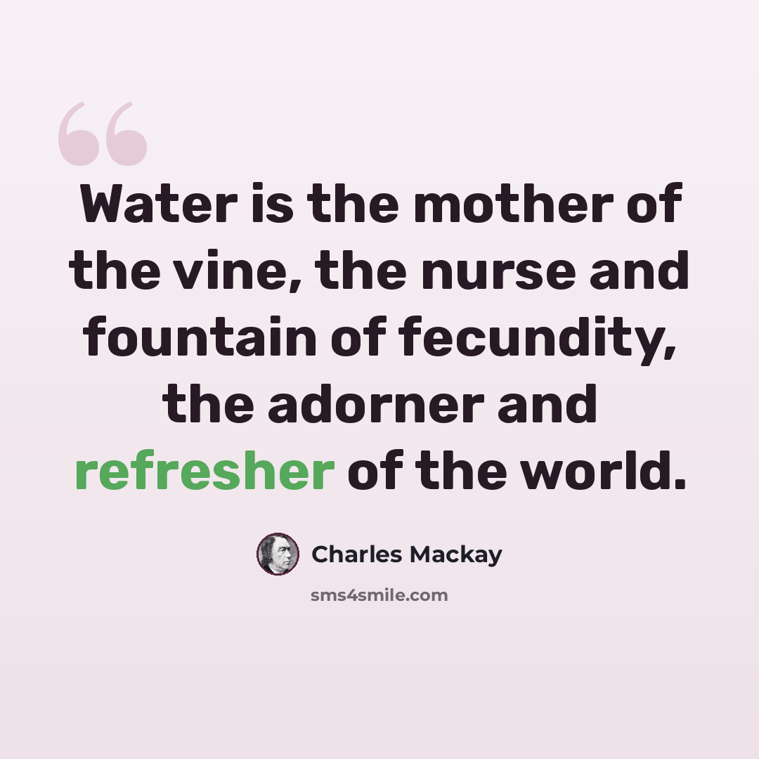 “Water is the mother of the vine, the nurse and fountain of fecundity, the adorner and refresher of the world.” quote by Charles Mackay