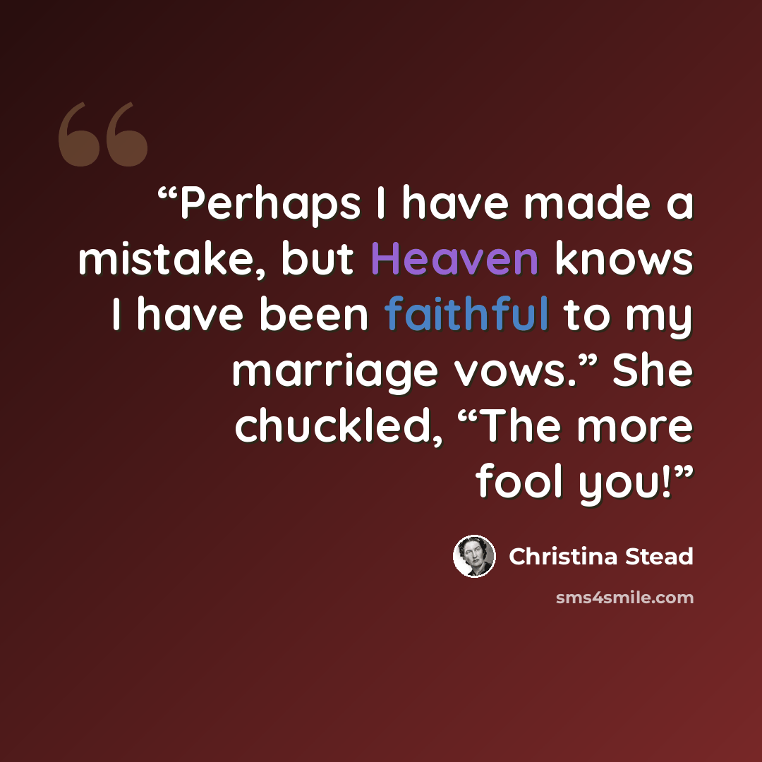 “Perhaps I have made a mistake, but Heaven knows I have been faithful to my marriage vows.” She chuckled, “The more fool you!” quote by Christina Stead