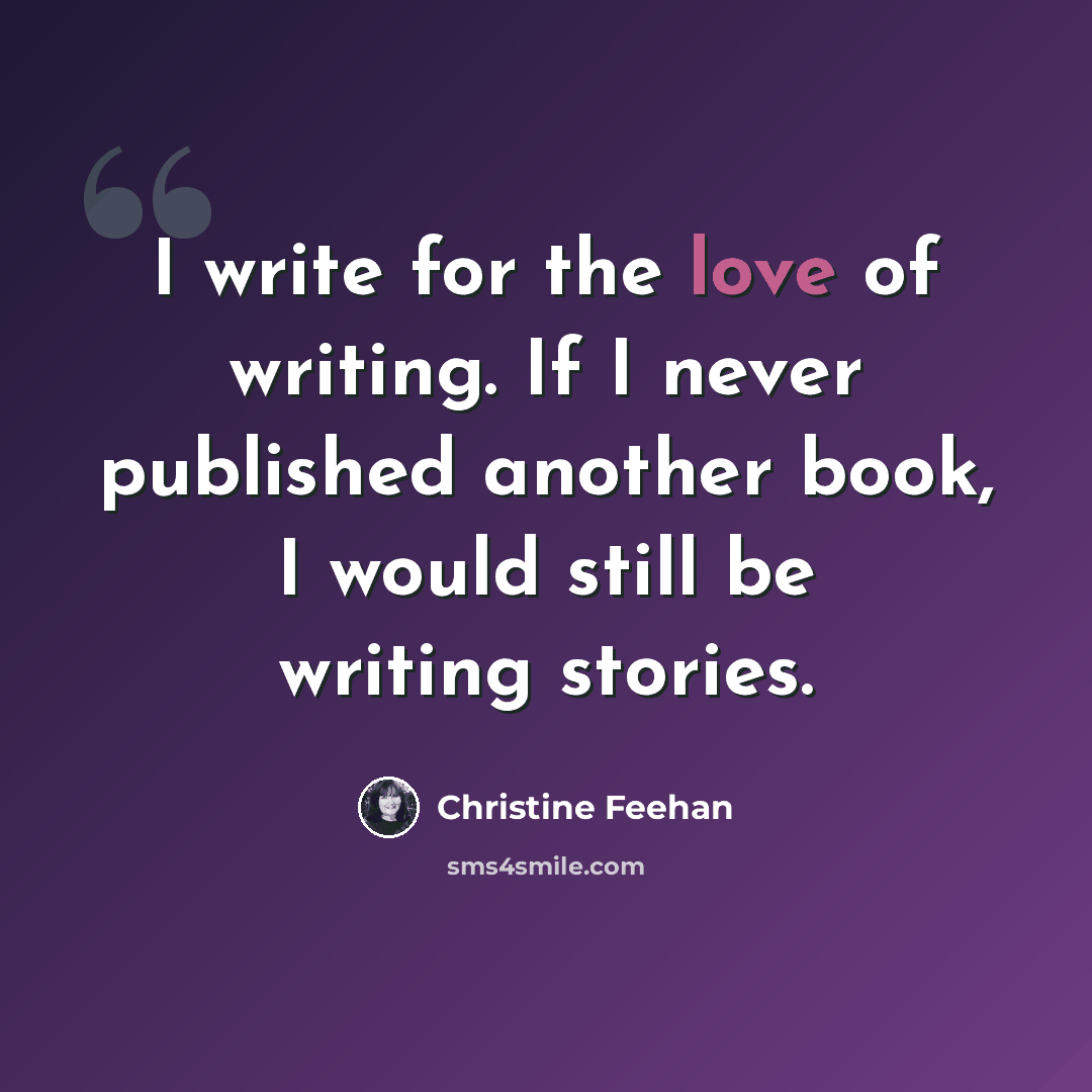 “I write for the love of writing. If I never published another book, I would still be writing stories.” quote by Christine Feehan