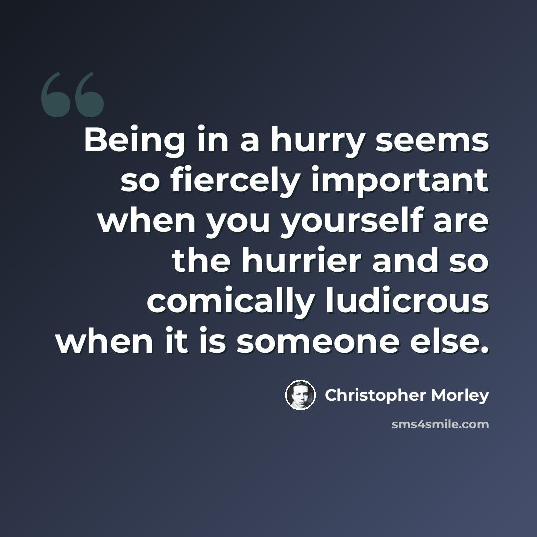 “Being in a hurry seems so fiercely important when you yourself are the hurrier and so comically ludicrous when it is someone else.” quote by Christopher Morley