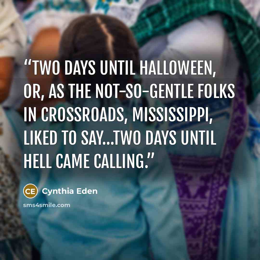 “Two days until Halloween, or, as the not-so-gentle folks in Crossroads, Mississippi, liked to say…two days until hell came calling.” quote by Cynthia Eden