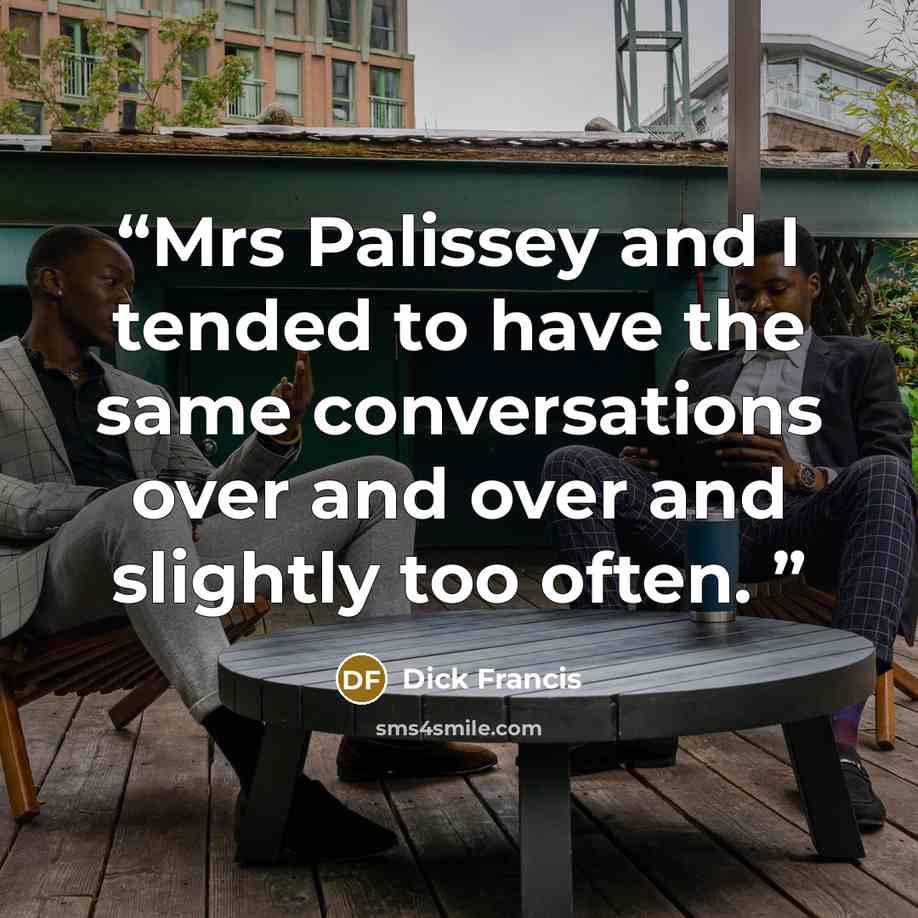 “Mrs Palis­sey and I tend­ed to have the same con­ver­sa­tions over and over and slight­ly too of­ten.” quote by Dick Francis
