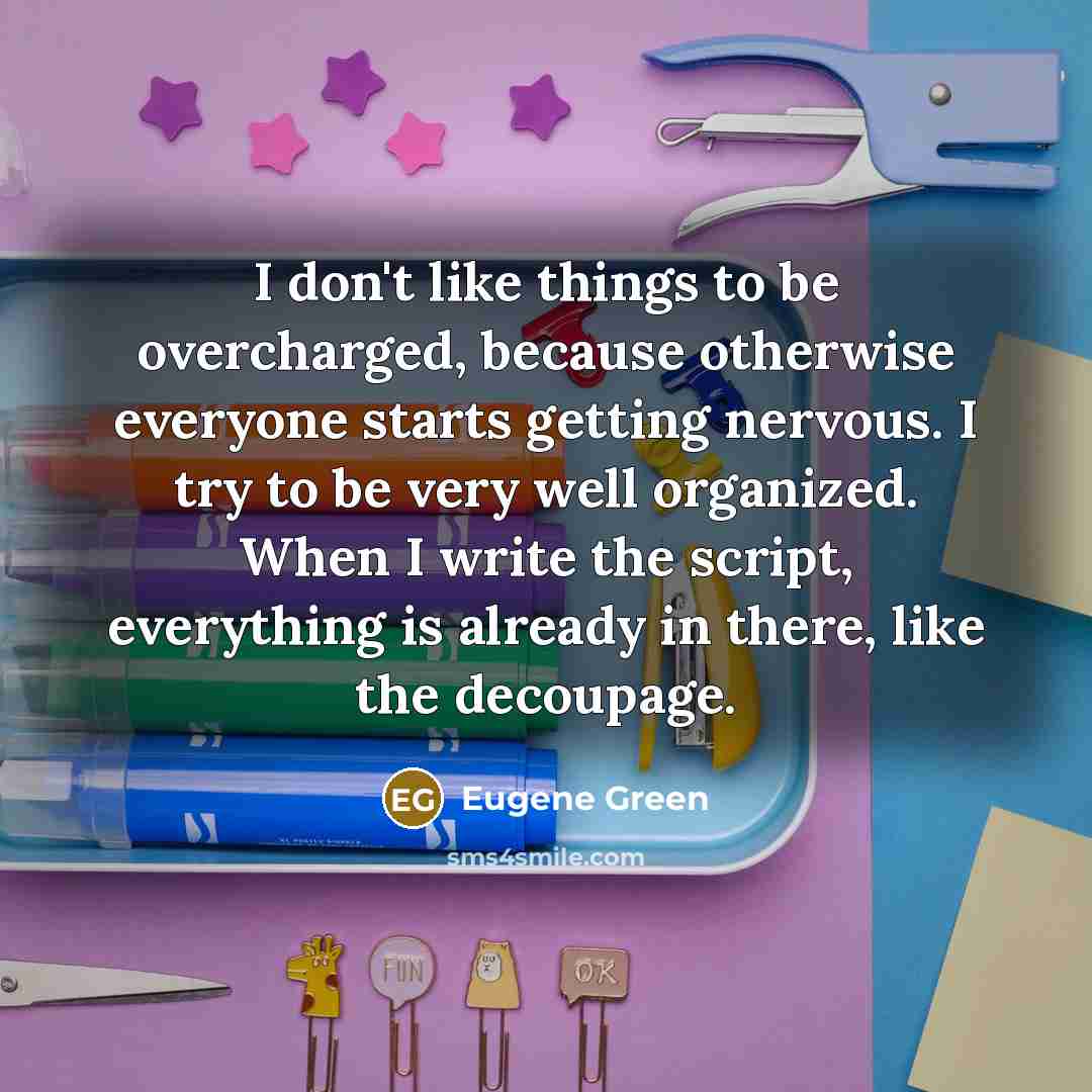 “I don't like things to be overcharged, because otherwise everyone starts getting nervous. I try to be very well organized. When I write the script, everything is already in there, like the decoupage.” quote by Eugene Green