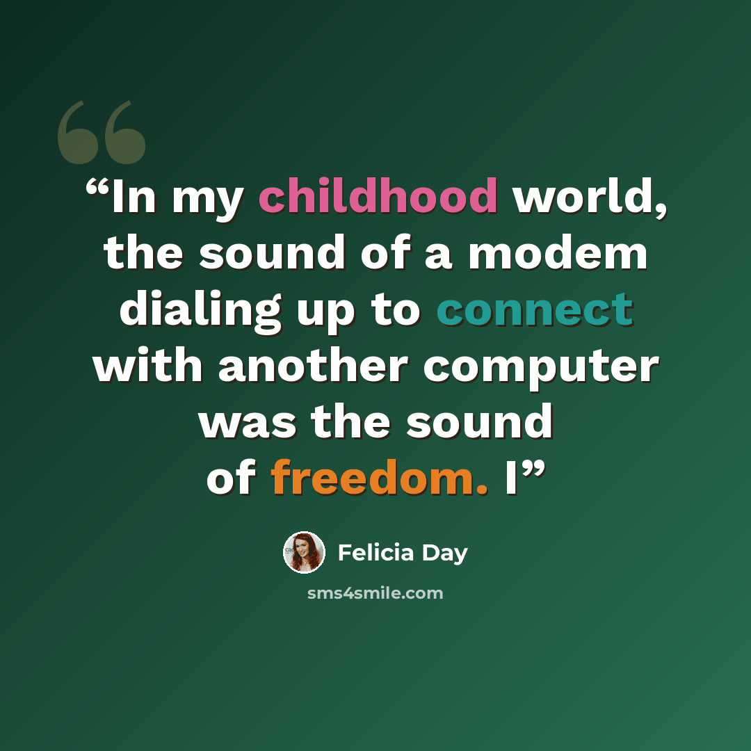 “In my childhood world, the sound of a modem dialing up to connect with another computer was the sound of freedom. I” quote by Felicia Day