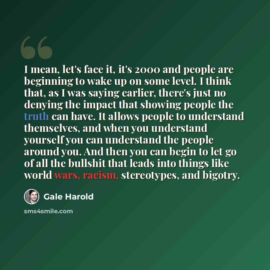 “I mean, let's face it, it's 2000 and people are beginning to wake up on some level. I think that, as I was saying earlier, there's just no denying the impact that showing people the truth can have. It allows people to understand themselves, and when you understand yourself you can understand the…” quote by Gale Harold
