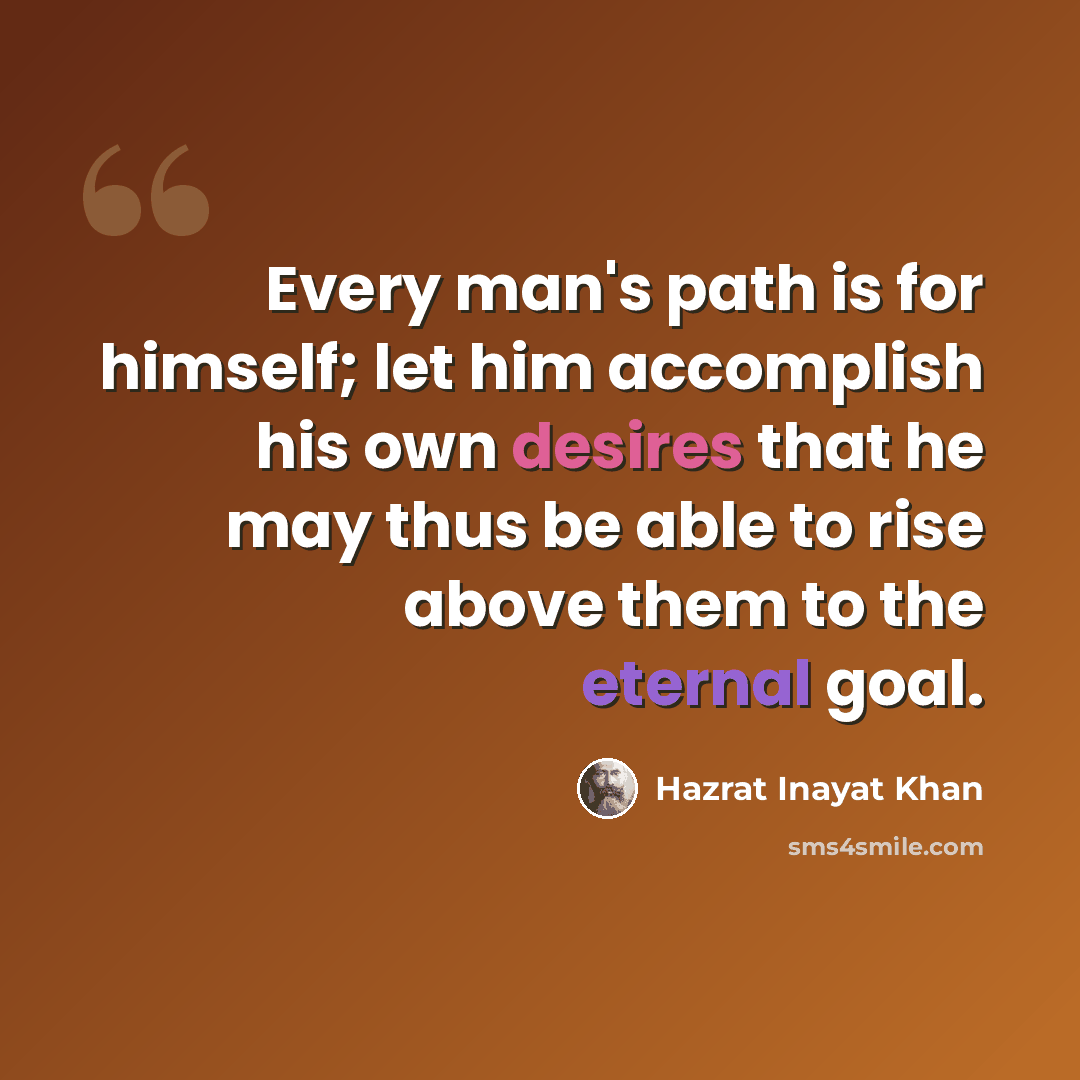 “Every man's path is for himself; let him accomplish his own desires that he may thus be able to rise above them to the eternal goal.” quote by Hazrat Inayat Khan