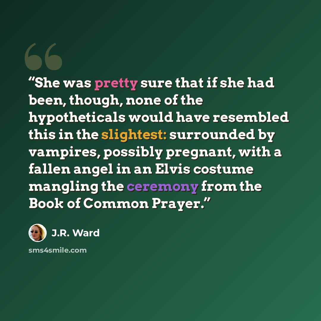 “She was pretty sure that if she had been, though, none of the hypotheticals would have resembled this in the slightest: surrounded by vampires, possibly pregnant, with a fallen angel in an Elvis costume mangling the ceremony from the Book of Common Prayer.” quote by J.R. Ward