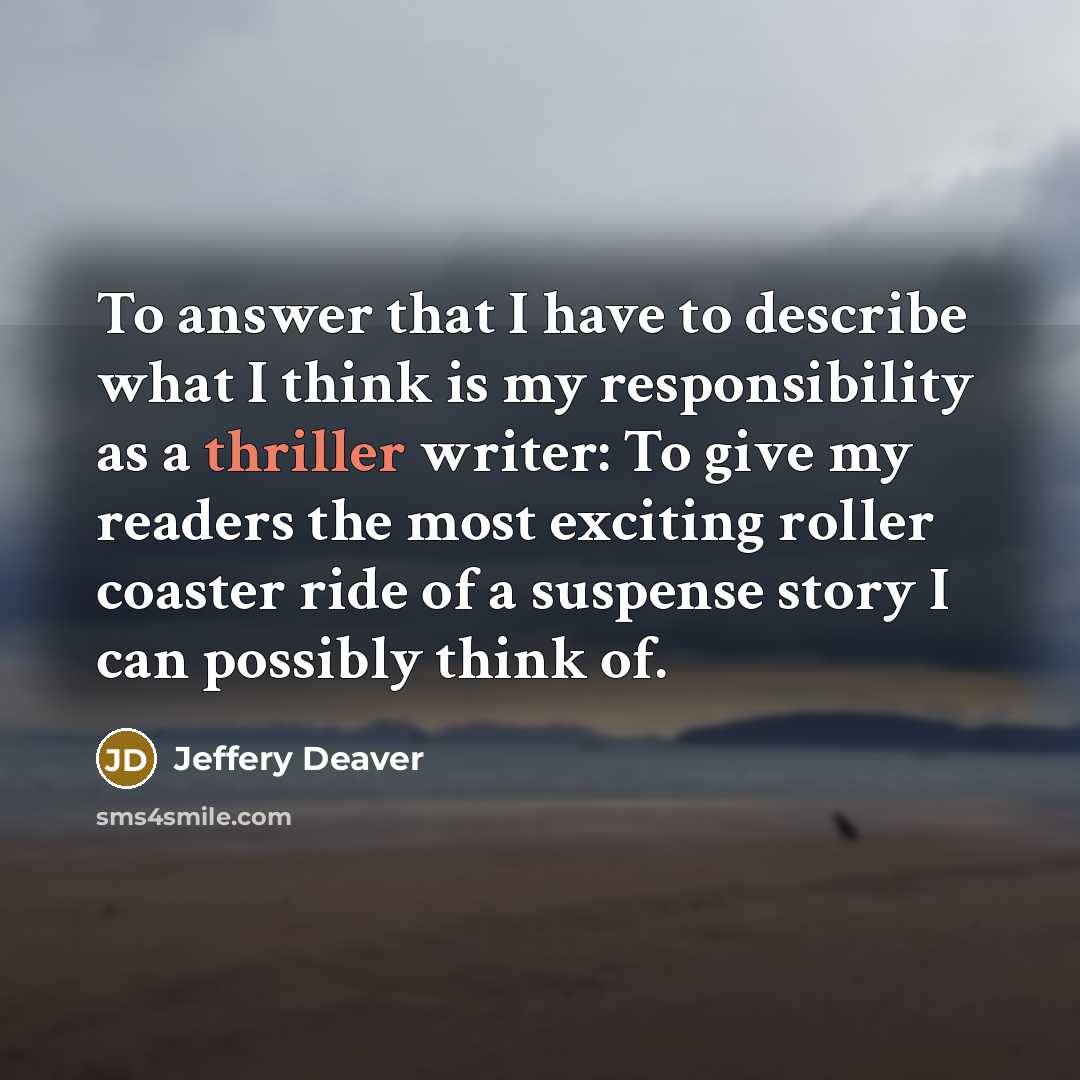 “To answer that I have to describe what I think is my responsibility as a thriller writer: To give my readers the most exciting roller coaster ride of a suspense story I can possibly think of.” quote by Jeffery Deaver