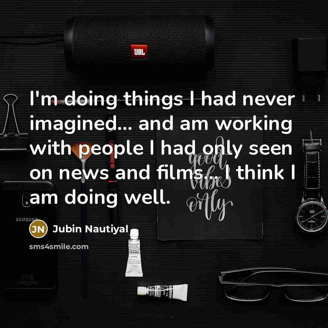 “I'm doing things I had never imagined... and am working with people I had only seen on news and films... I think I am doing well.” quote by Jubin Nautiyal