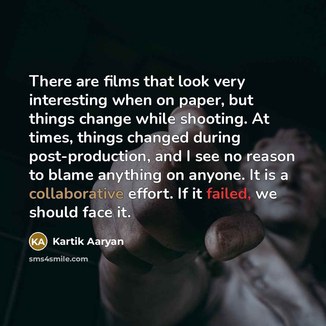 “There are films that look very interesting when on paper, but things change while shooting. At times, things changed during post-production, and I see no reason to blame anything on anyone. It is a collaborative effort. If it failed, we should face it.” quote by Kartik Aaryan