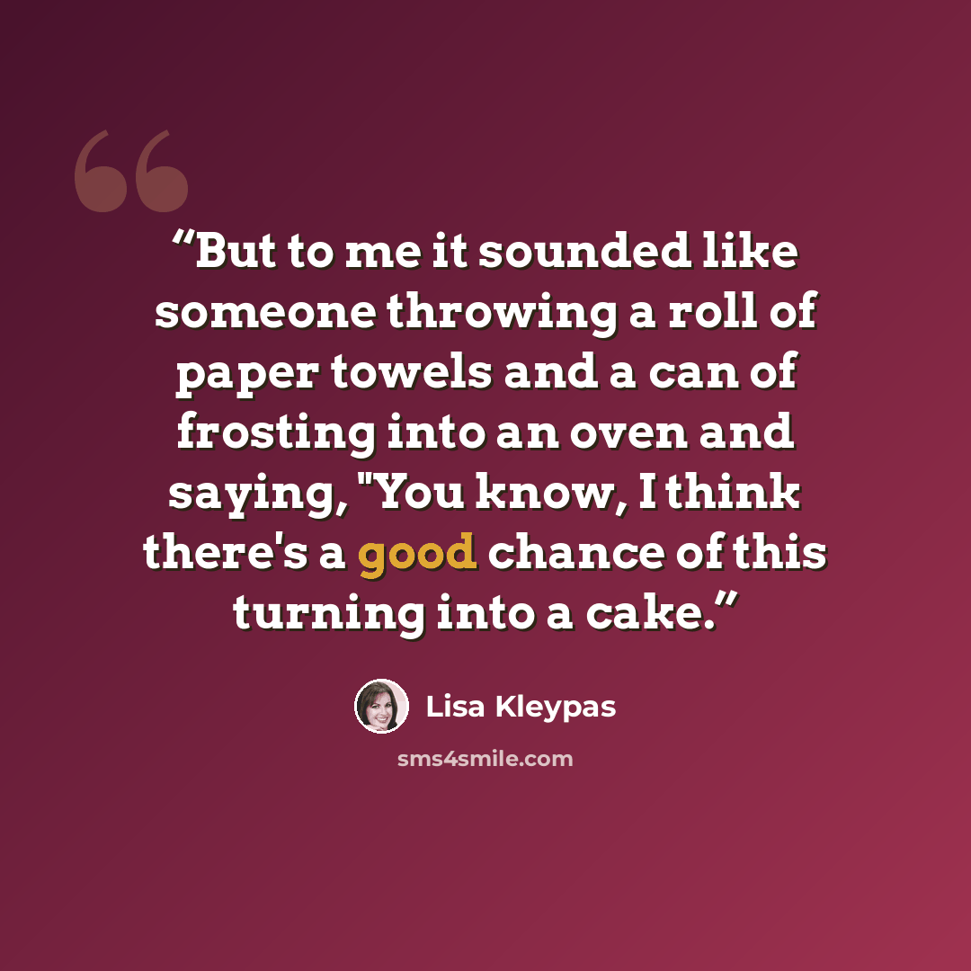 “But to me it sounded like someone throwing a roll of paper towels and a can of frosting into an oven and saying, "You know, I think there's a good chance of this turning into a cake.” quote by Lisa Kleypas