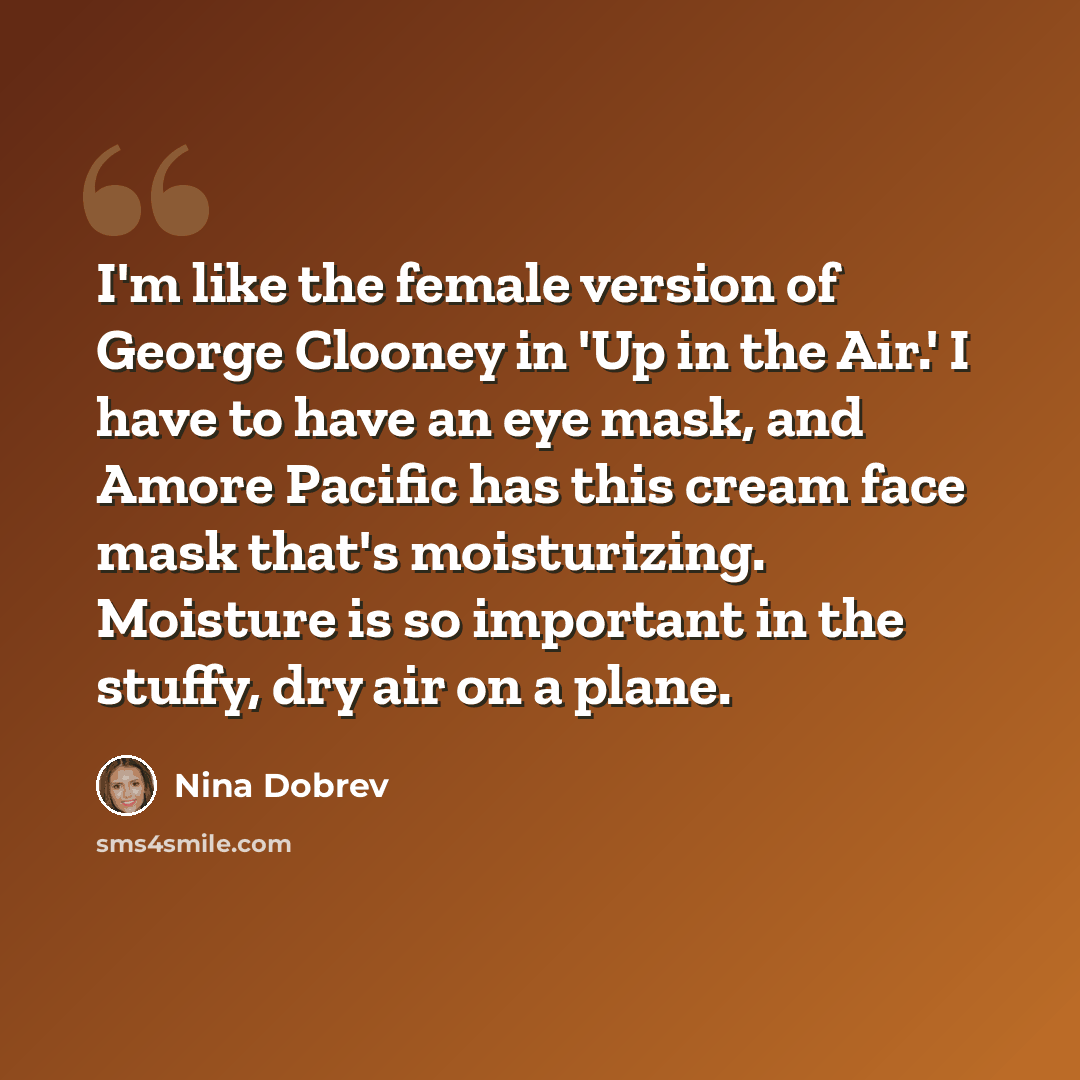 “I'm like the female version of George Clooney in 'Up in the Air.' I have to have an eye mask, and Amore Pacific has this cream face mask that's moisturizing. Moisture is so important in the stuffy, dry air on a plane.” quote by Nina Dobrev