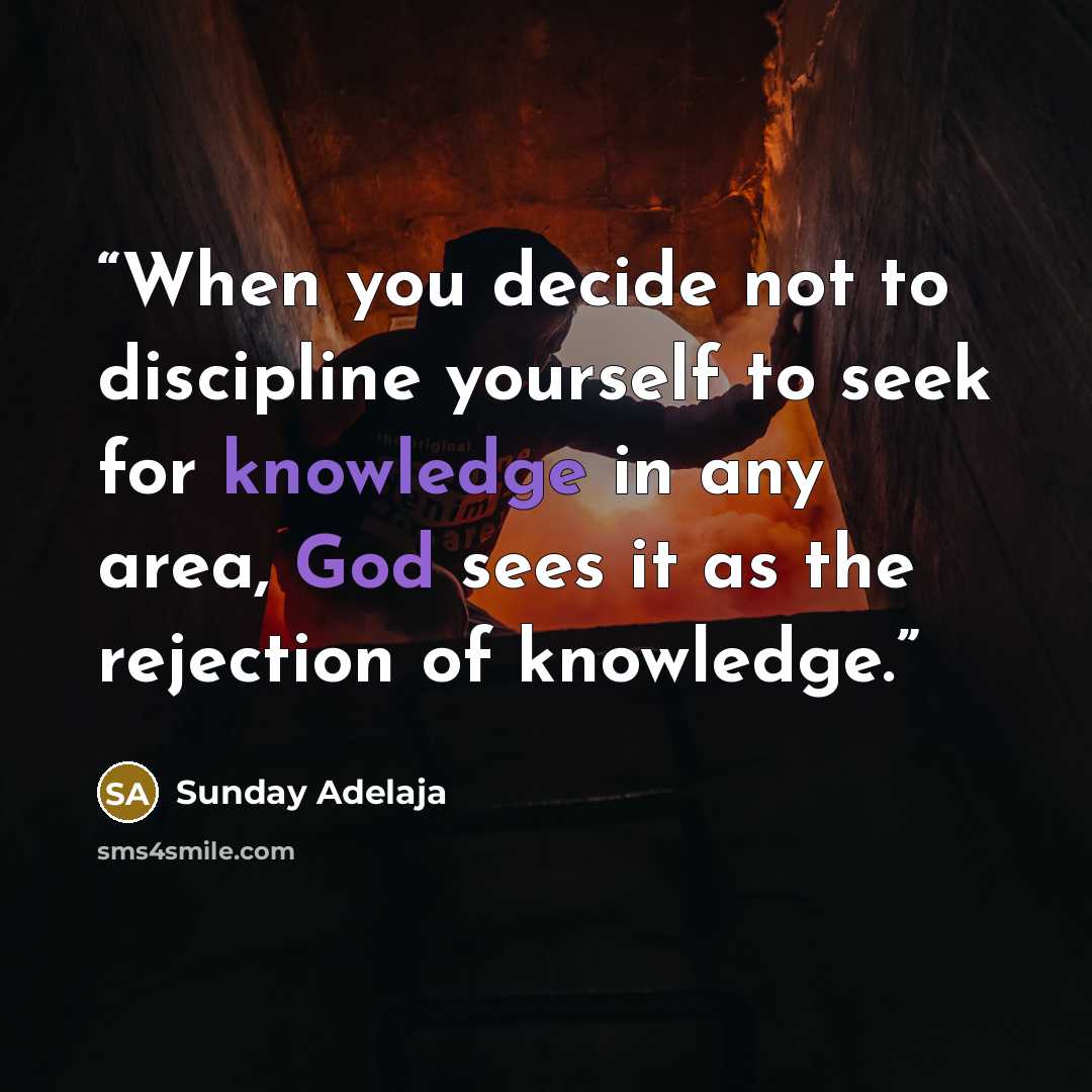 “When you decide not to discipline yourself to seek for knowledge in any area, God sees it as the rejection of knowledge.” quote by Sunday Adelaja