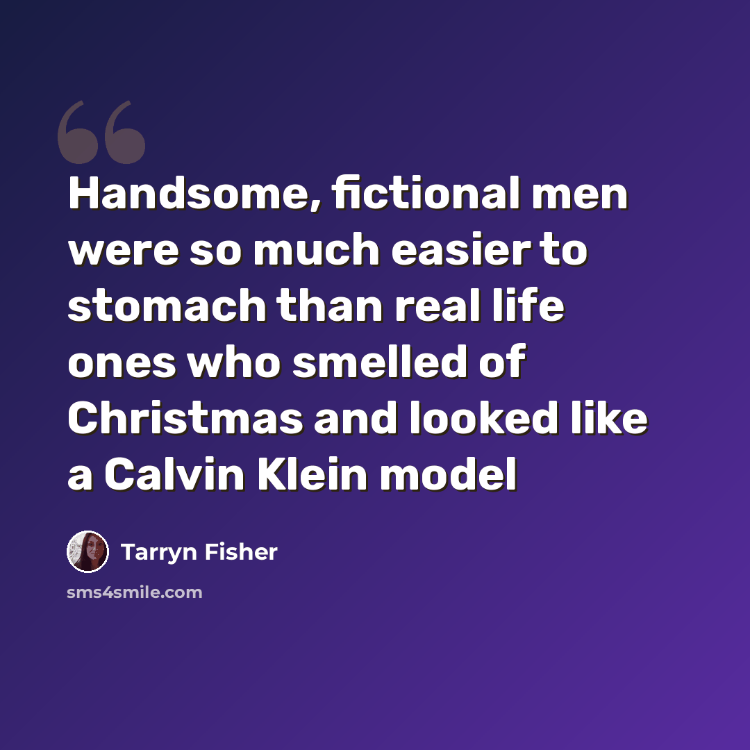 “Handsome, fictional men were so much easier to stomach than real life ones who smelled of Christmas and looked like a Calvin Klein model” quote by Tarryn Fisher