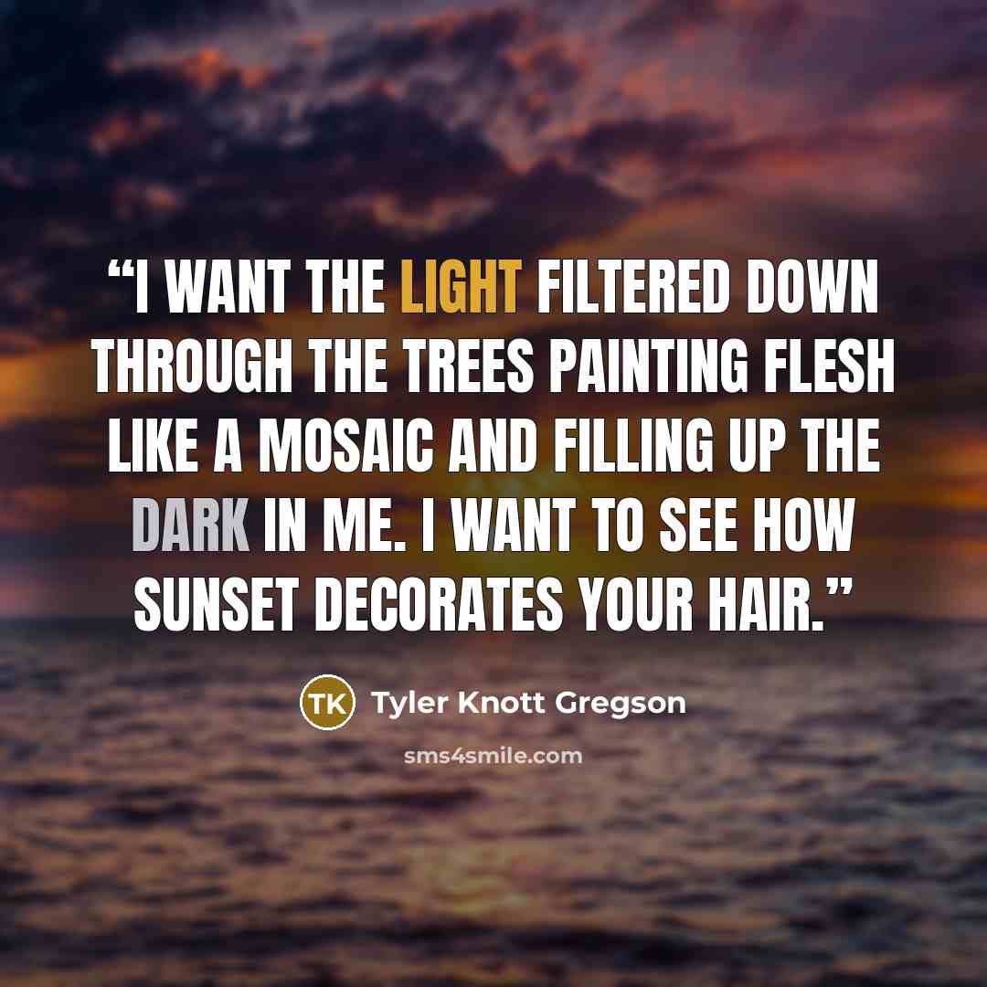 “I want the light filtered down through the trees painting flesh like a mosaic and filling up the dark in me. I want to see how sunset decorates your hair.” quote by Tyler Knott Gregson