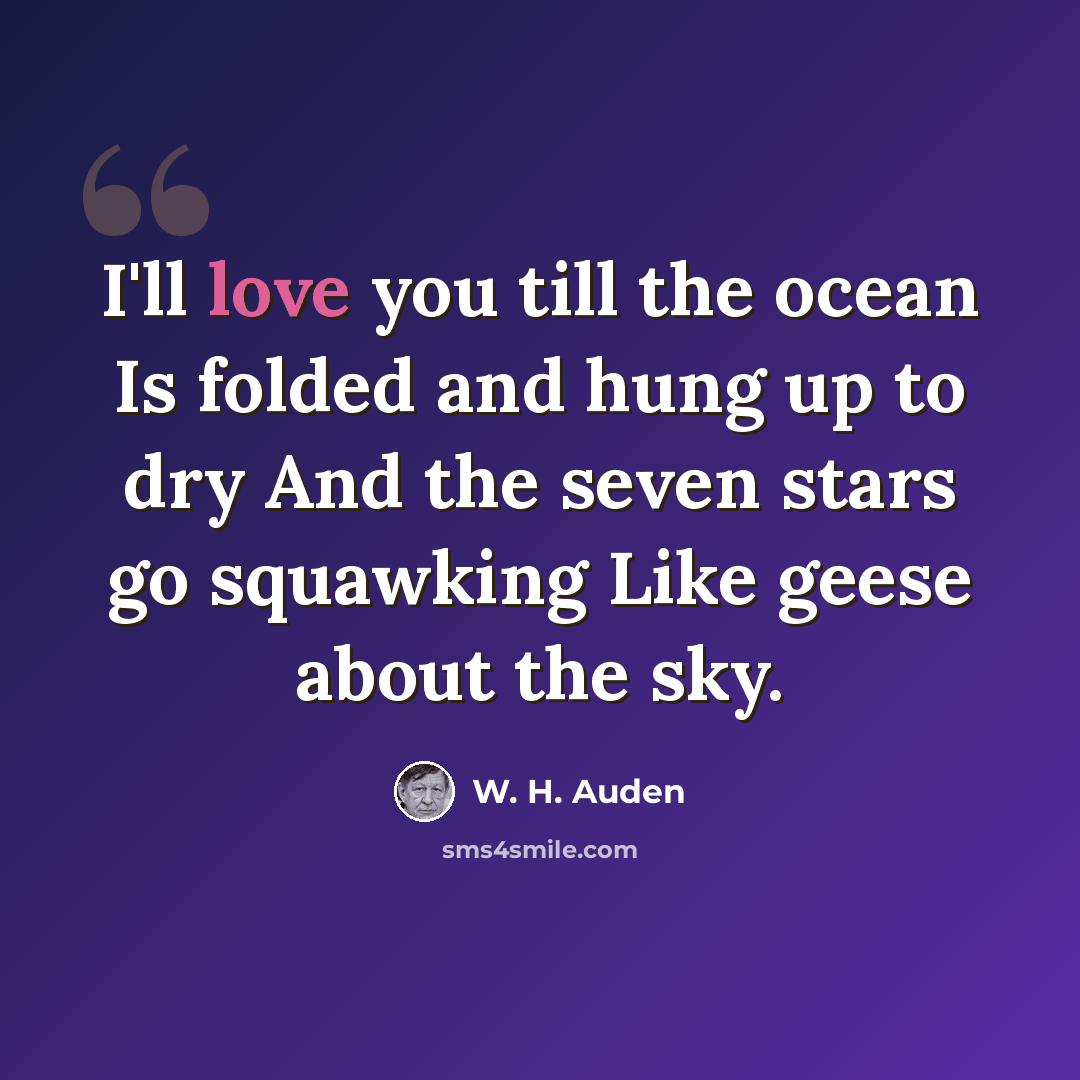 “I'll love you till the ocean Is folded and hung up to dry And the seven stars go squawking Like geese about the sky.” quote by W. H. Auden