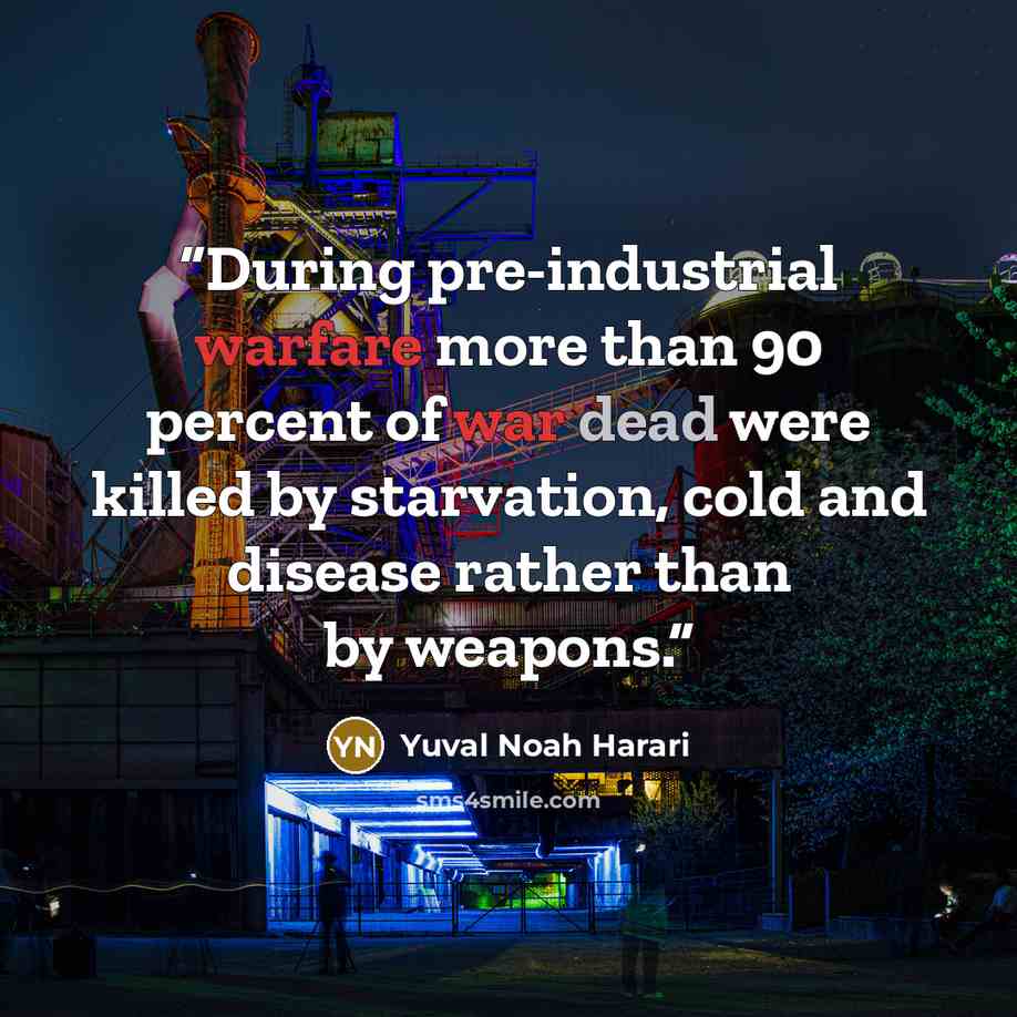 “During pre-industrial warfare more than 90 percent of war dead were killed by starvation, cold and disease rather than by weapons.” quote by Yuval Noah Harari