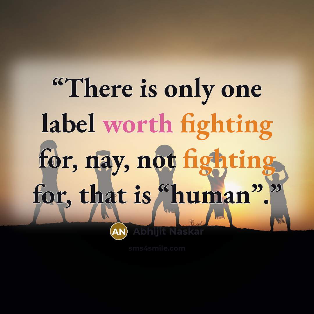 “There is only one label worth fighting for, nay, not fighting for, that is “human”.” quote by Abhijit Naskar