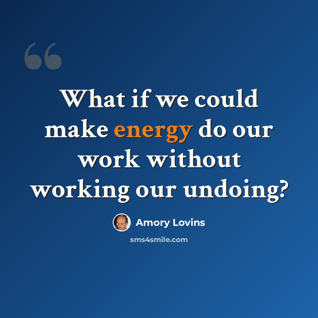 “What if we could make energy do our work without working our undoing?” quote by Amory Lovins