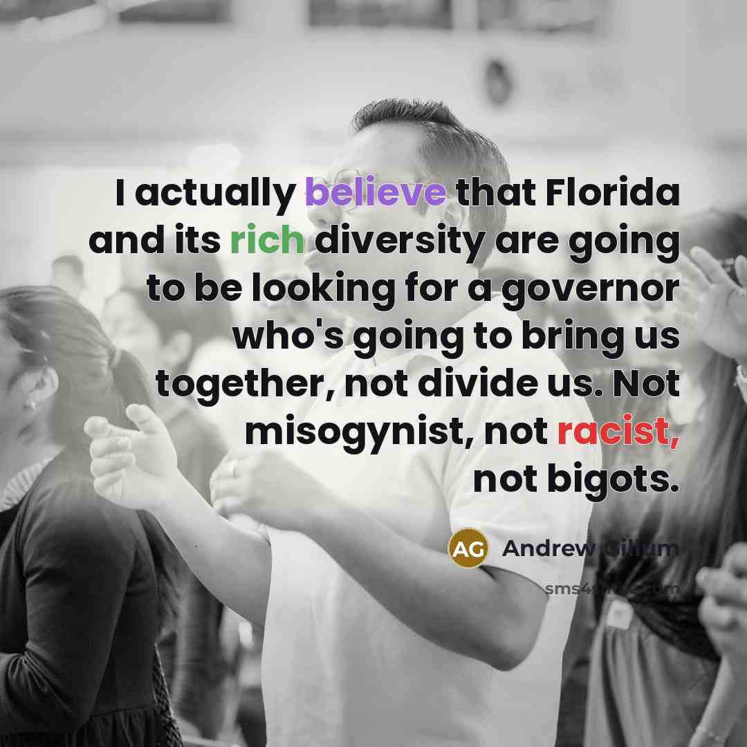 “I actually believe that Florida and its rich diversity are going to be looking for a governor who's going to bring us together, not divide us. Not misogynist, not racist, not bigots.” quote by Andrew Gillum