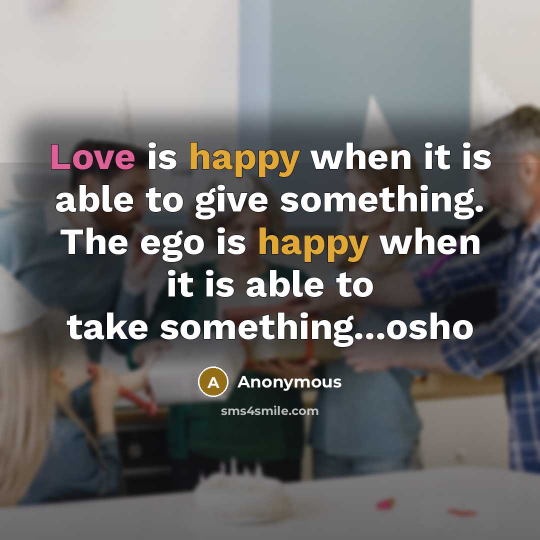 “Love is happy when it is able to give something. The ego is happy when it is able to take something...osho” quote by Anonymous