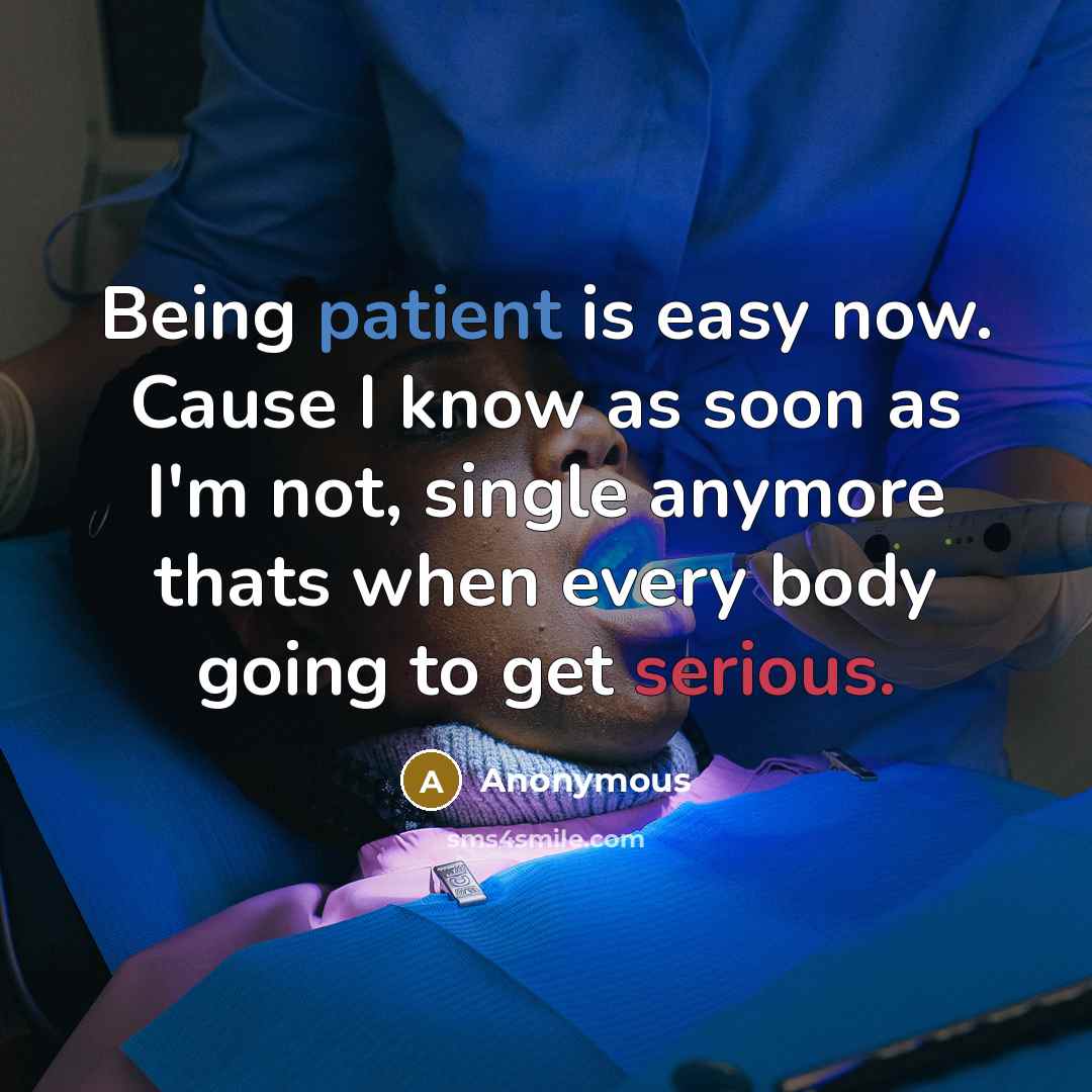 “Being patient is easy now. Cause I know as soon as I'm not, single anymore thats when every body going to get serious.” quote by Anonymous