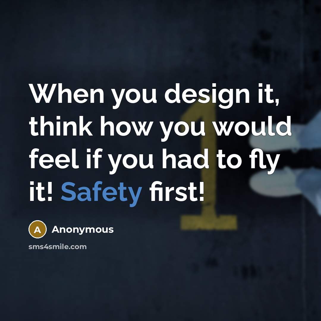 “When you design it, think how you would feel if you had to fly it! Safety first!” quote by Anonymous