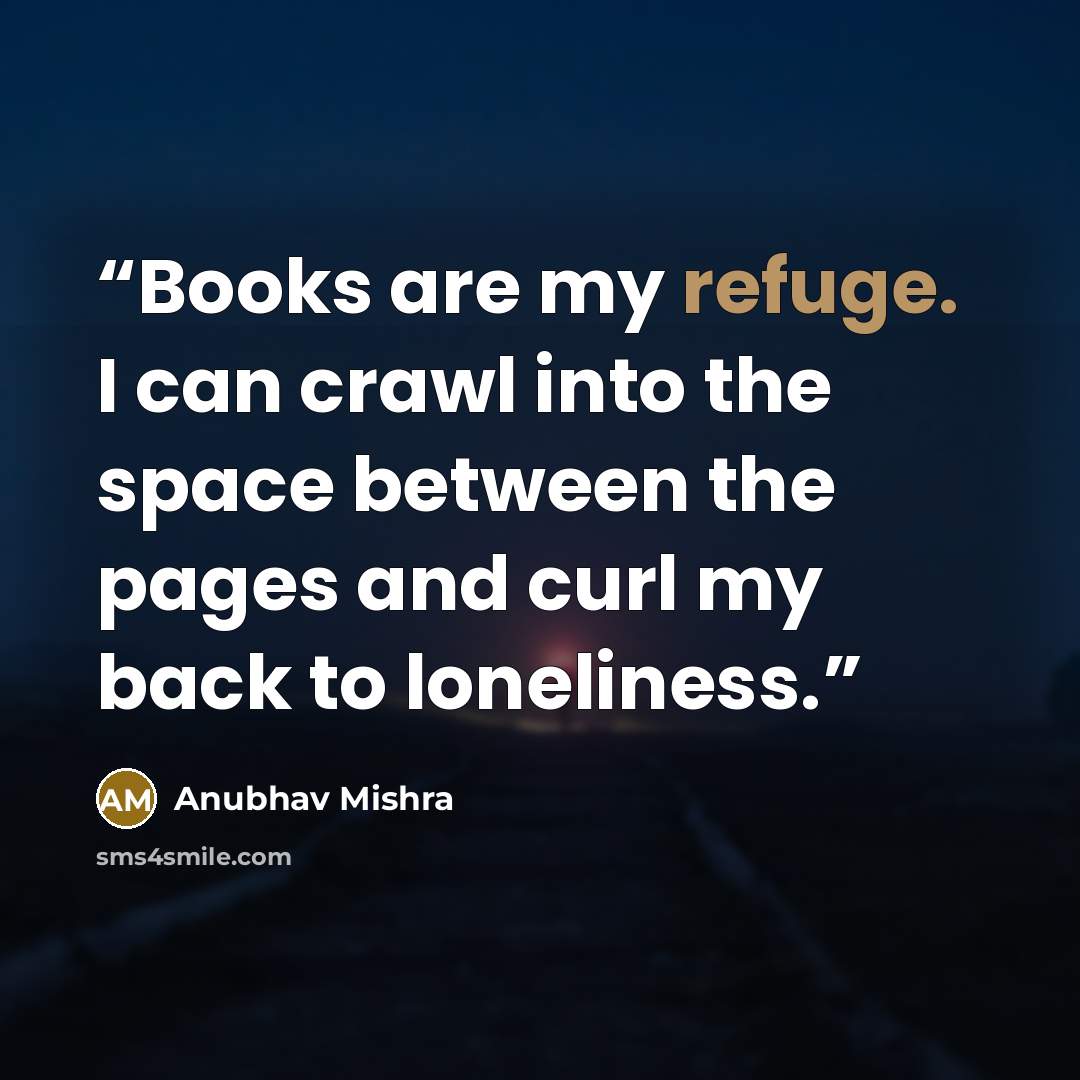 “Books are my refuge. I can crawl into the space between the pages and curl my back to loneliness.” quote by Anubhav Mishra
