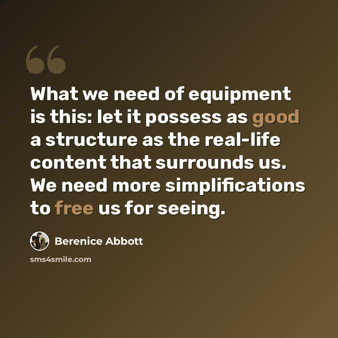 “What we need of equipment is this: let it possess as good a structure as the real-life content that surrounds us. We need more simplifications to free us for seeing.” quote by Berenice Abbott