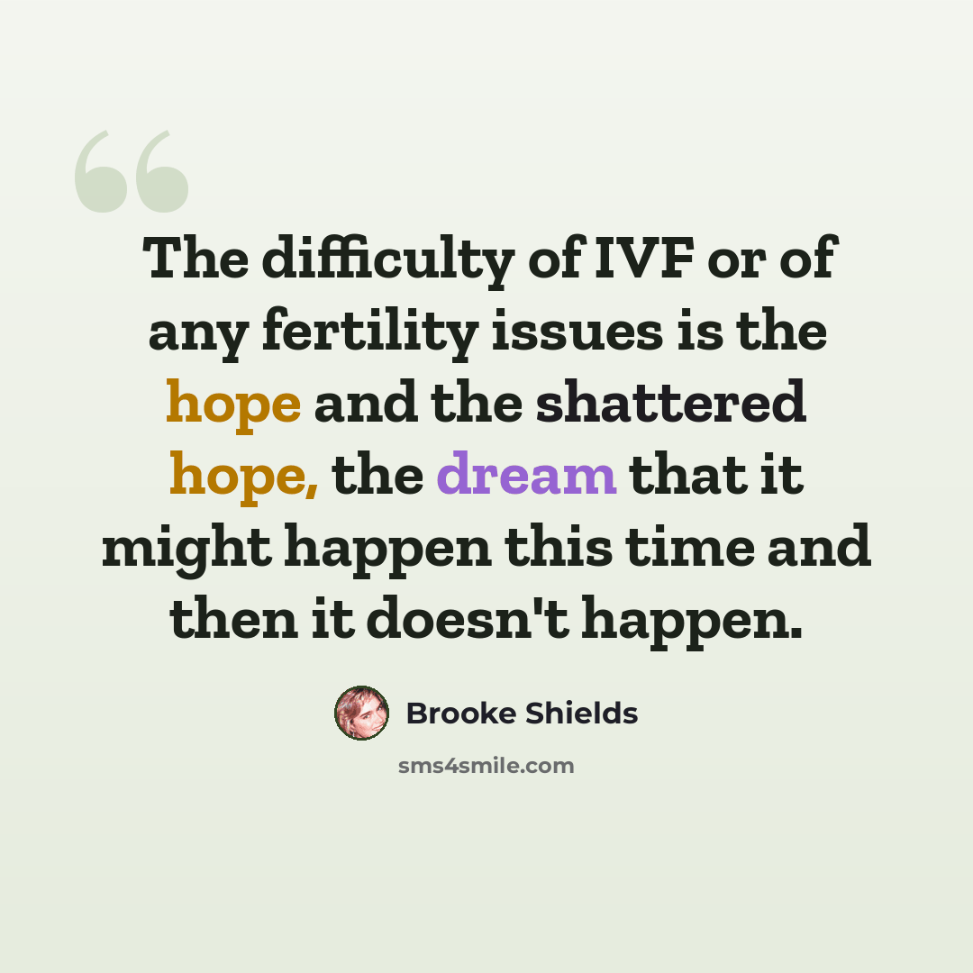 “The difficulty of IVF or of any fertility issues is the hope and the shattered hope, the dream that it might happen this time and then it doesn't happen.” quote by Brooke Shields