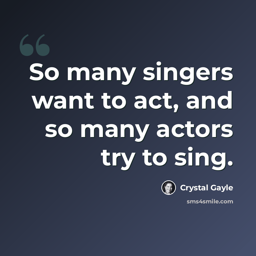“So many singers want to act, and so many actors try to sing.” quote by Crystal Gayle