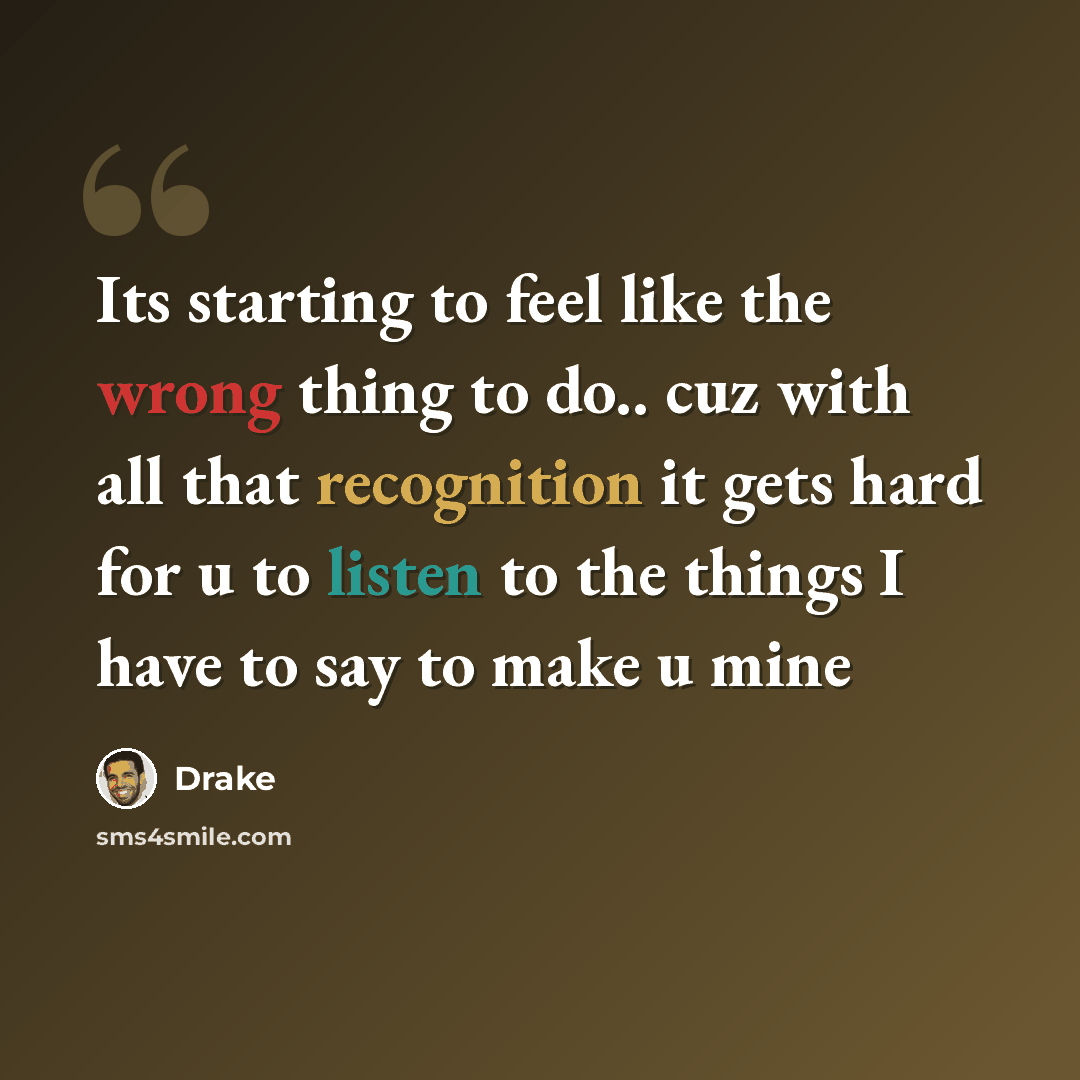 “Its starting to feel like the wrong thing to do.. cuz with all that recognition it gets hard for u to listen to the things I have to say to make u mine” quote by Drake