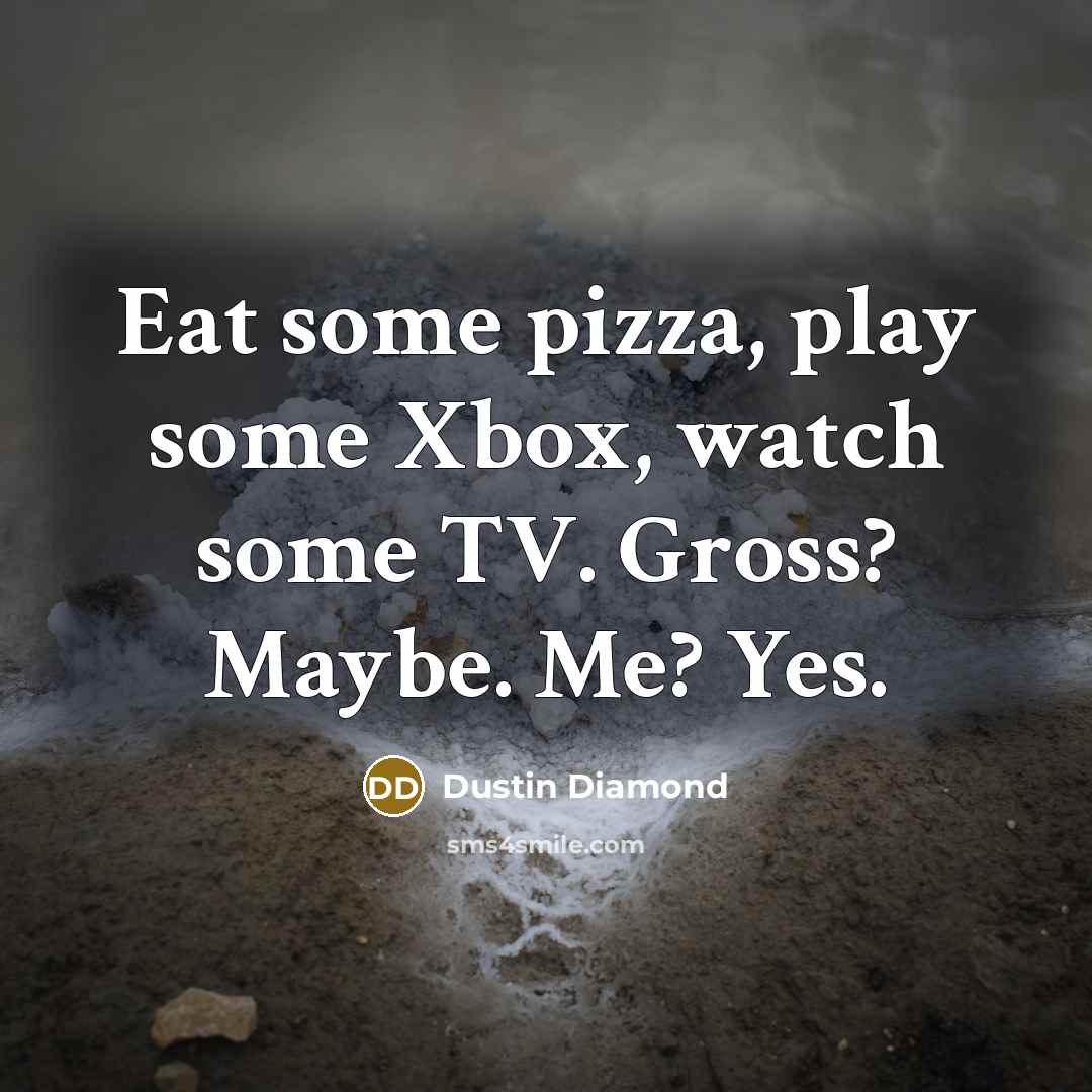 “Eat some pizza, play some Xbox, watch some TV. Gross? Maybe. Me? Yes.” quote by Dustin Diamond
