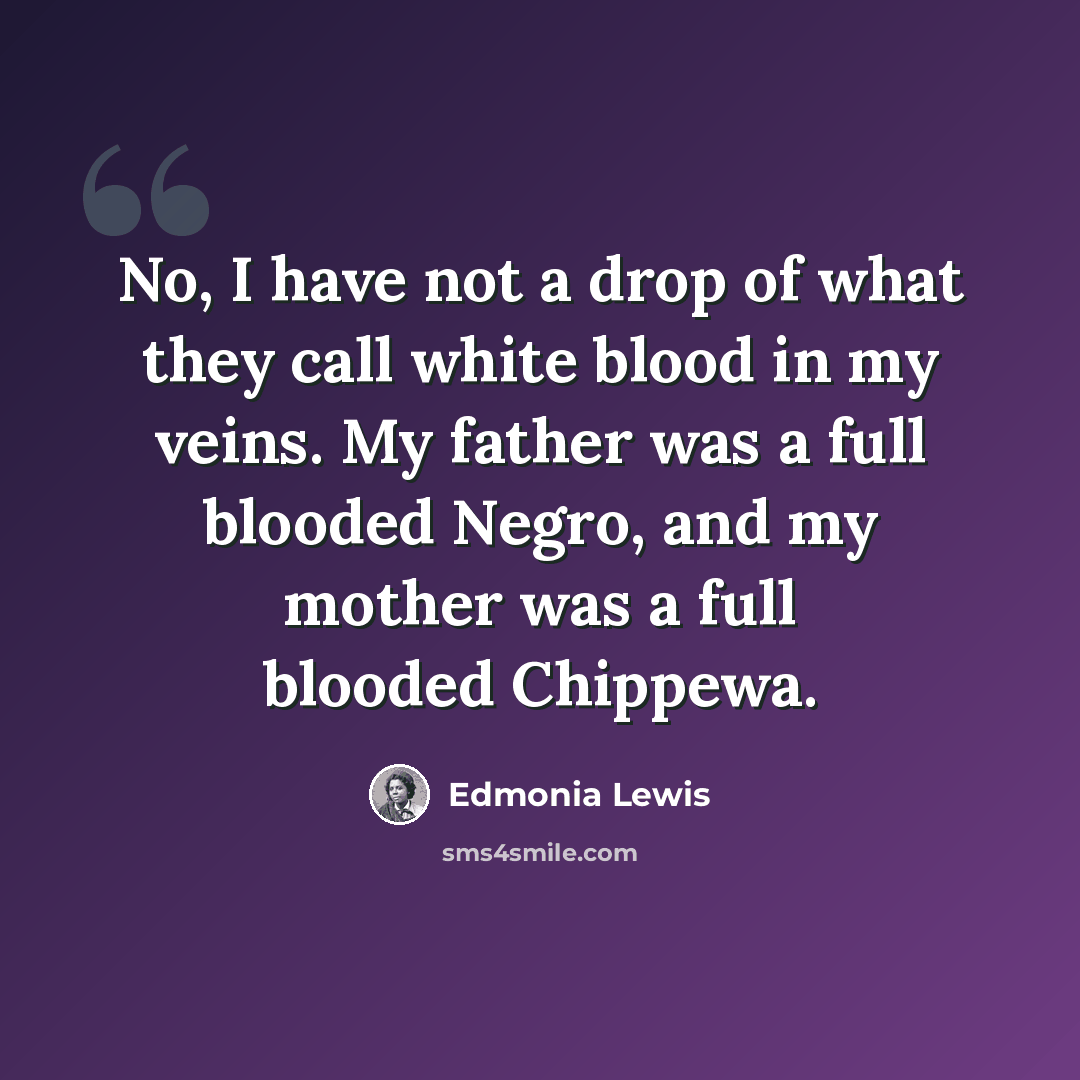 “No, I have not a drop of what they call white blood in my veins. My father was a full blooded Negro, and my mother was a full blooded Chippewa.” quote by Edmonia Lewis