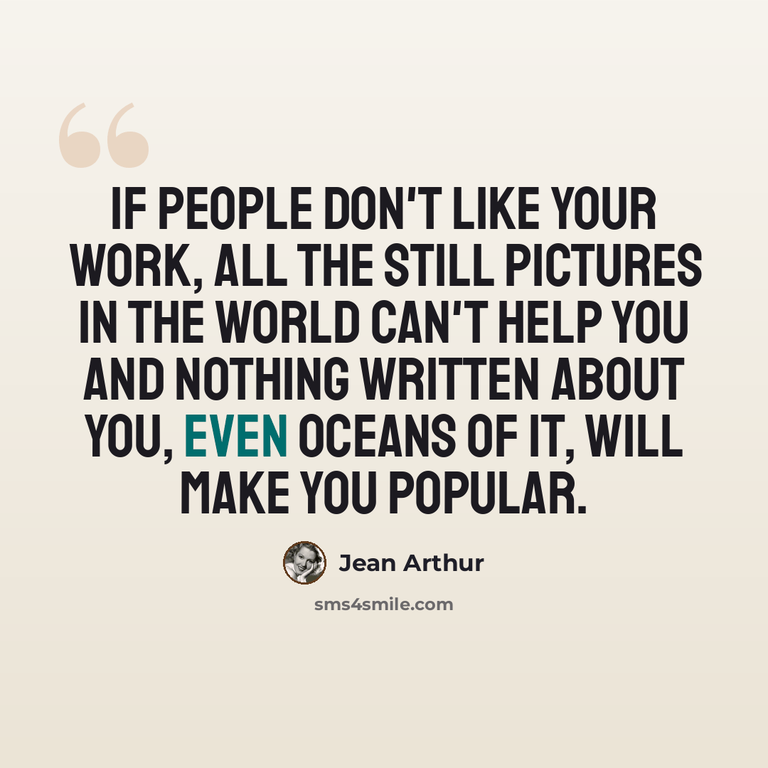 “If people don't like your work, all the still pictures in the world can't help you and nothing written about you, even oceans of it, will make you popular.” quote by Jean Arthur