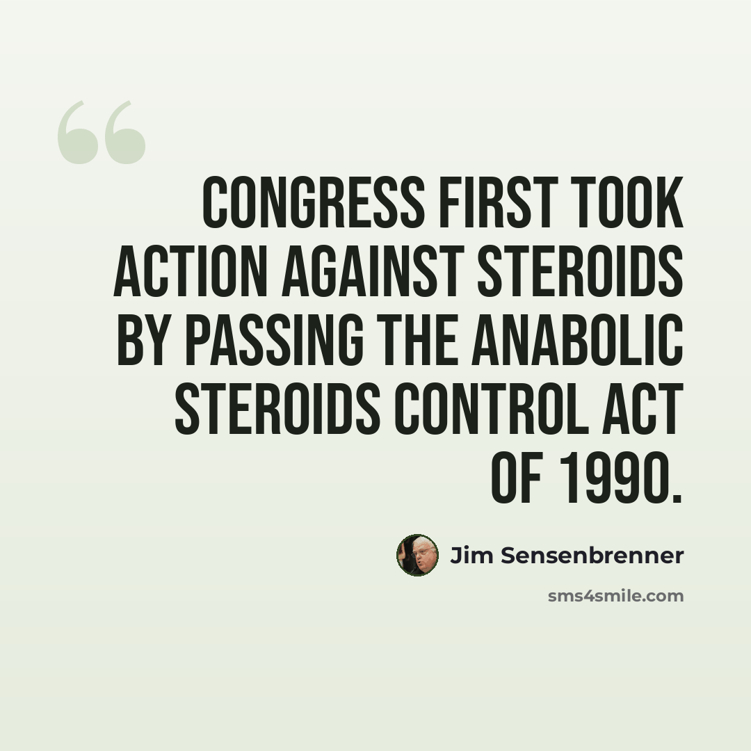 “Congress first took action against steroids by passing The Anabolic Steroids Control Act of 1990.” quote by Jim Sensenbrenner