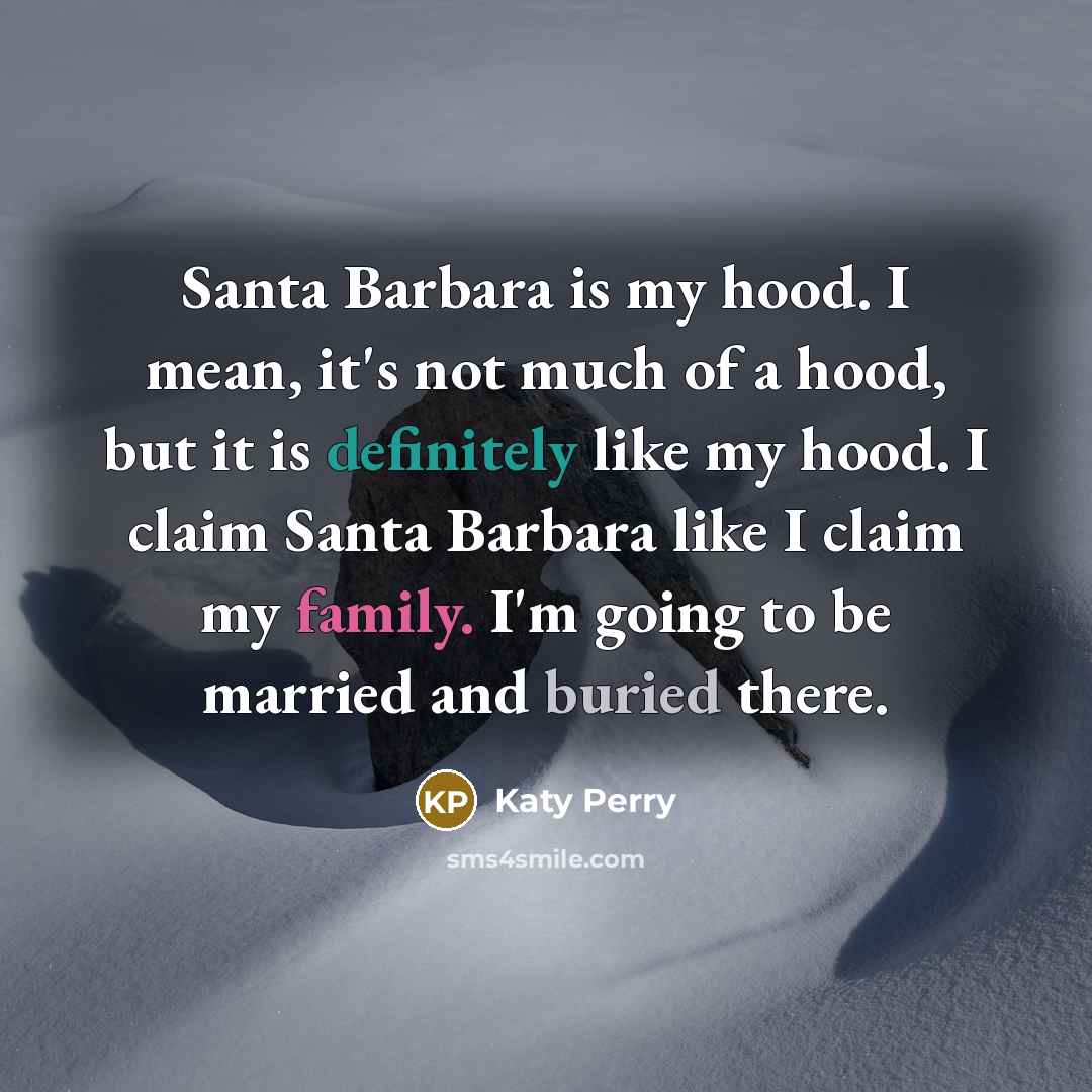 “Santa Barbara is my hood. I mean, it's not much of a hood, but it is definitely like my hood. I claim Santa Barbara like I claim my family. I'm going to be married and buried there.” quote by Katy Perry