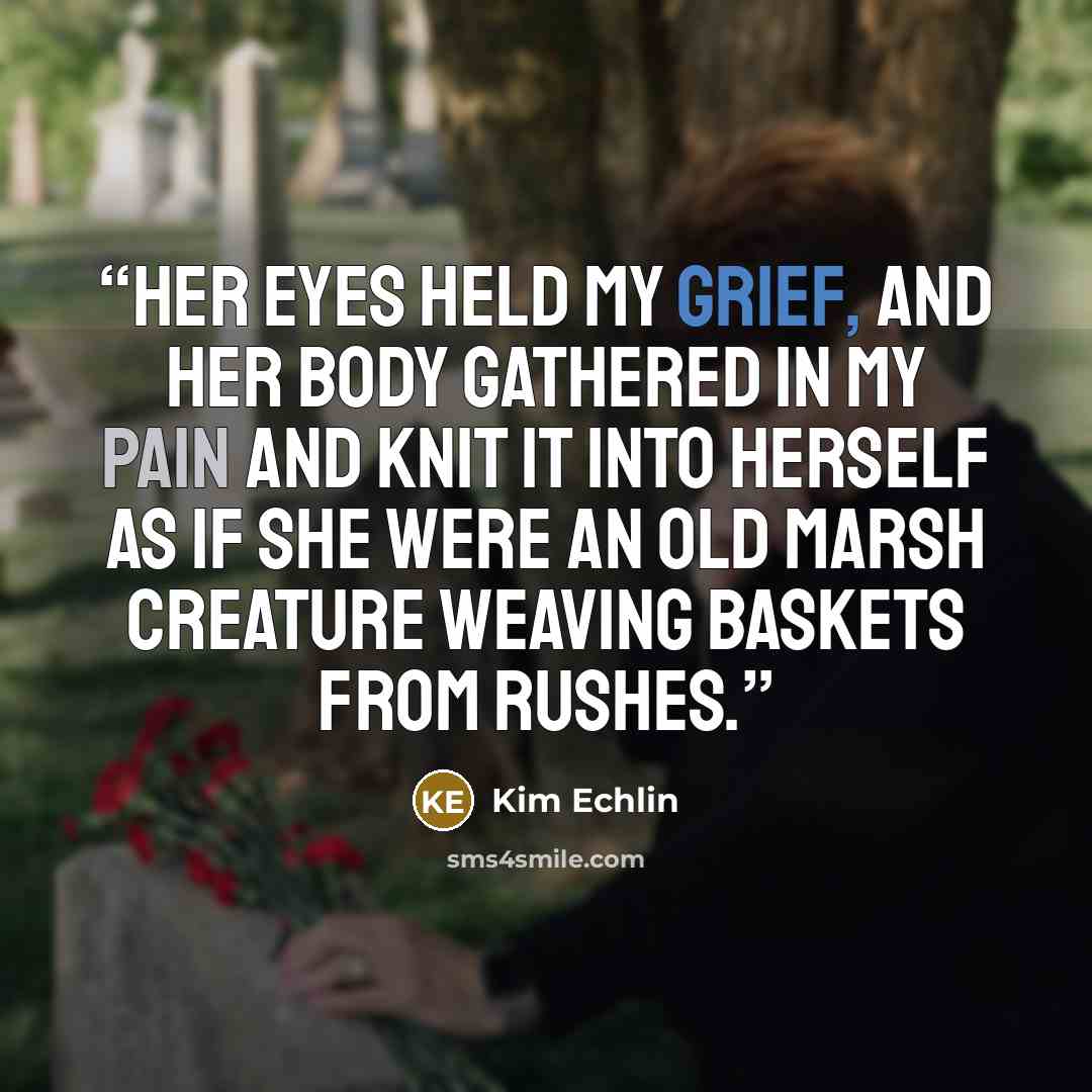 “Her eyes held my grief, and her body gathered in my pain and knit it into herself as if she were an old marsh creature weaving baskets from rushes.” quote by Kim Echlin