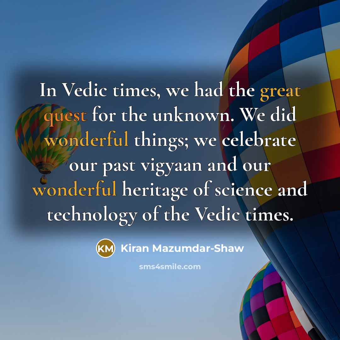 “In Vedic times, we had the great quest for the unknown. We did wonderful things; we celebrate our past vigyaan and our wonderful heritage of science and technology of the Vedic times.” quote by Kiran Mazumdar-Shaw