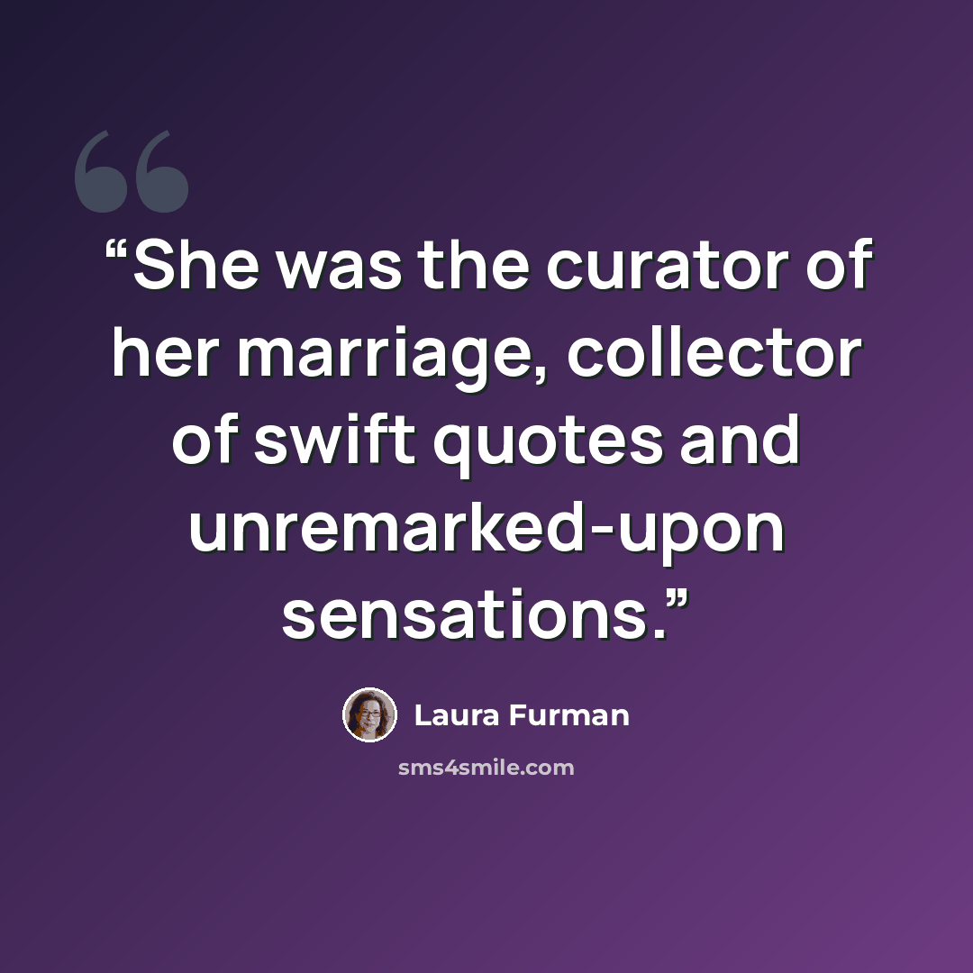 “She was the curator of her marriage, collector of swift quotes and unremarked-upon sensations.” quote by Laura Furman